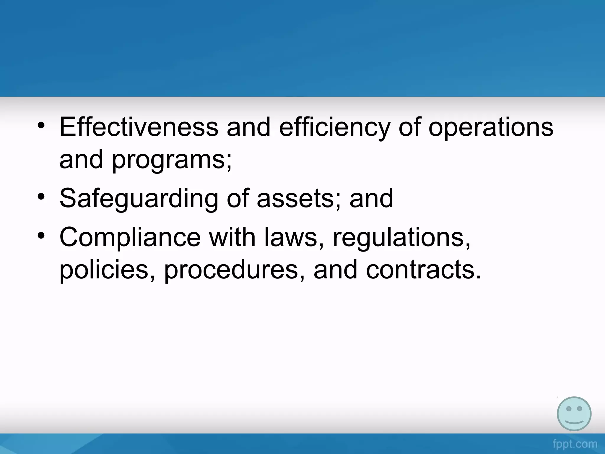 • Effectiveness and efficiency of operations
and programs;
• Safeguarding of assets; and
• Compliance with laws, regulations,
policies, procedures, and contracts.
 