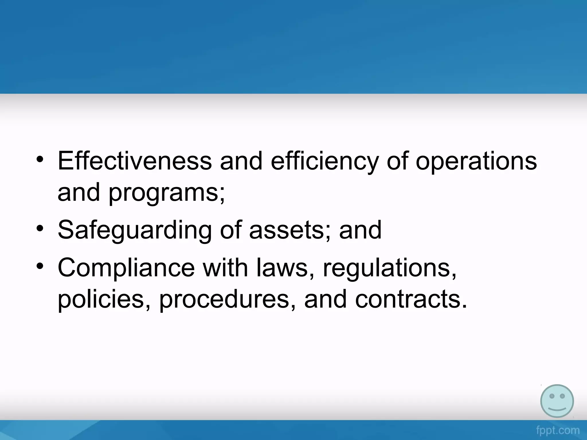 • Effectiveness and efficiency of operations
and programs;
• Safeguarding of assets; and
• Compliance with laws, regulations,
policies, procedures, and contracts.
 