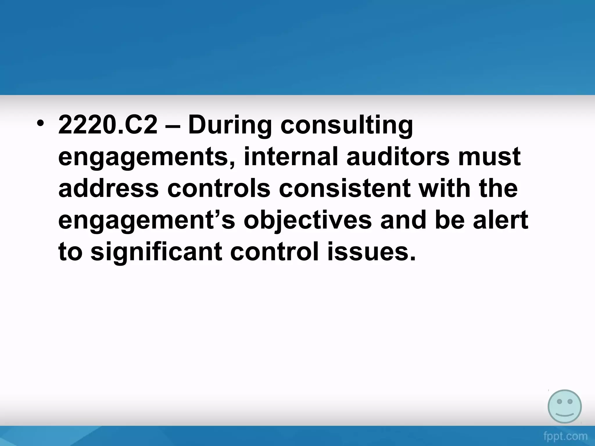 • 2220.C2 – During consulting
engagements, internal auditors must
address controls consistent with the
engagement’s objectives and be alert
to significant control issues.
 