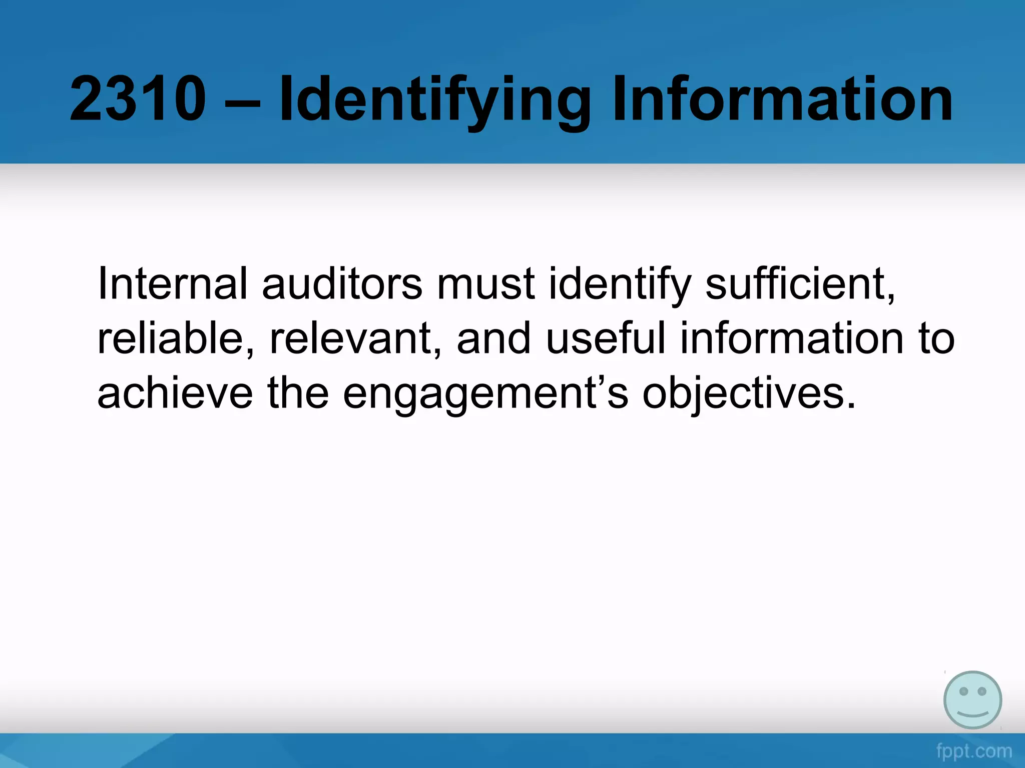 2310 – Identifying Information
Internal auditors must identify sufficient,
reliable, relevant, and useful information to
achieve the engagement’s objectives.
 