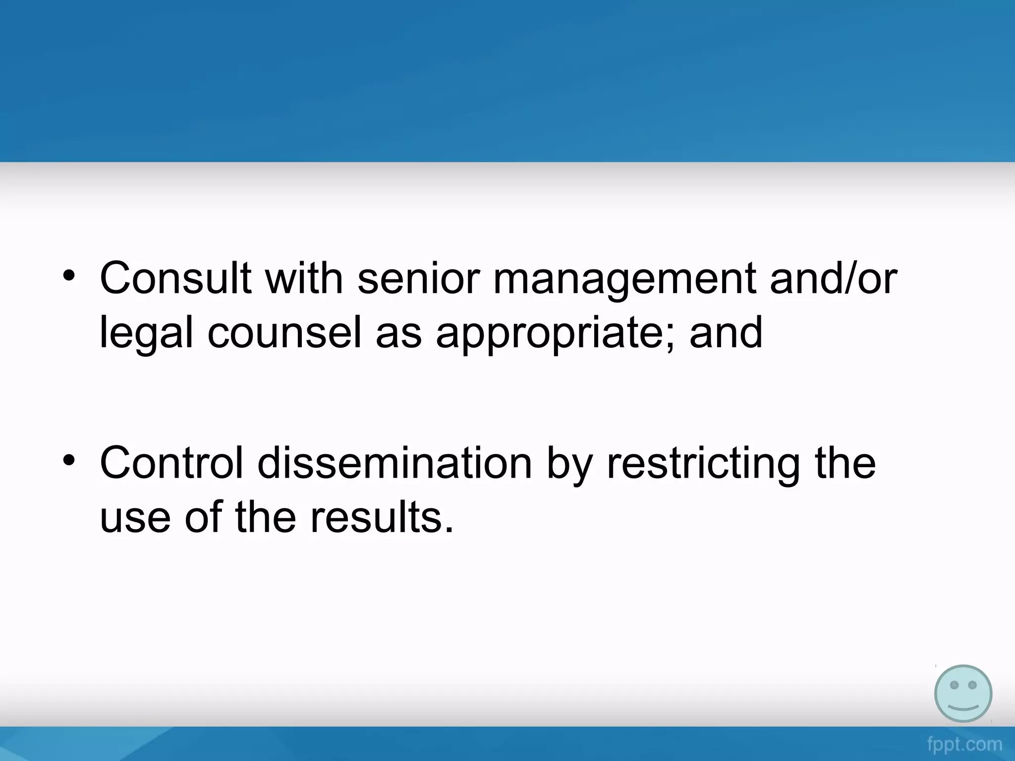 • Consult with senior management and/or
legal counsel as appropriate; and
• Control dissemination by restricting the
use of the results.
 