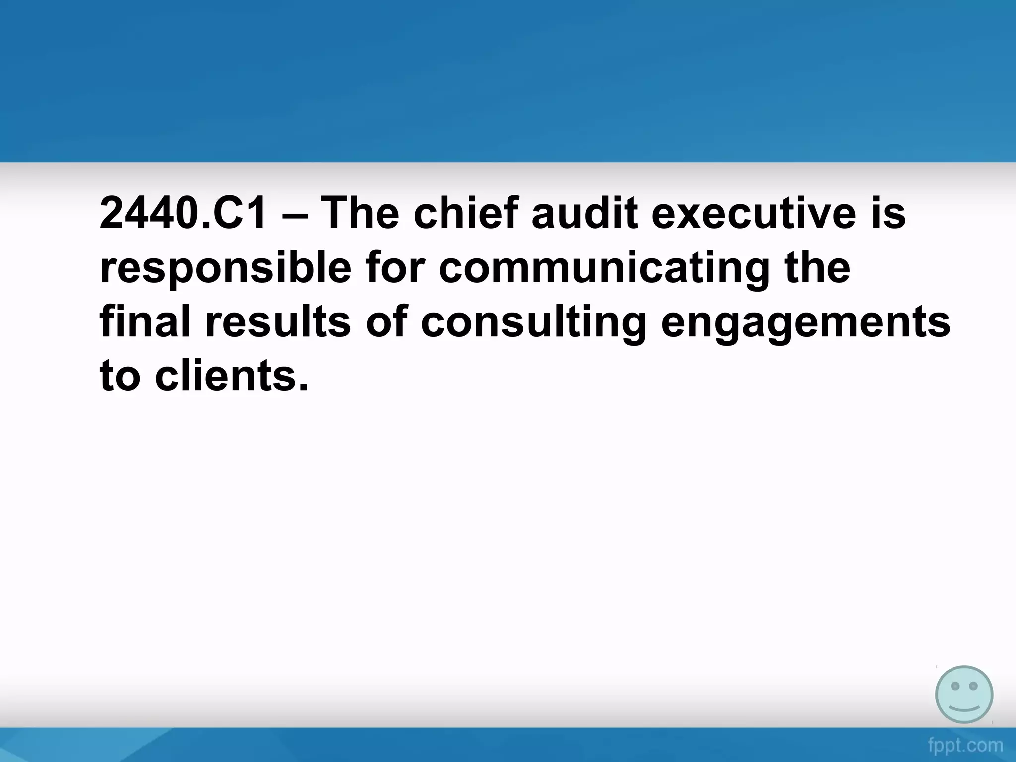 2440.C1 – The chief audit executive is
responsible for communicating the
final results of consulting engagements
to clients.
 