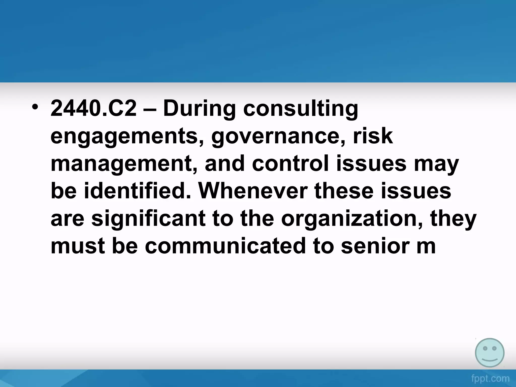 • 2440.C2 – During consulting
engagements, governance, risk
management, and control issues may
be identified. Whenever these issues
are significant to the organization, they
must be communicated to senior m
 
