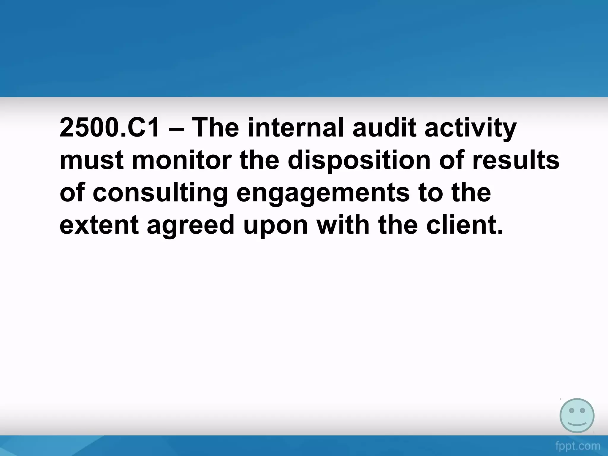 2500.C1 – The internal audit activity
must monitor the disposition of results
of consulting engagements to the
extent agreed upon with the client.
 