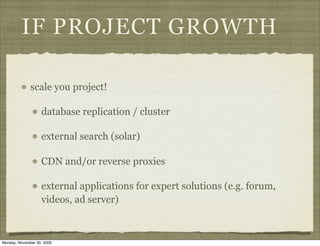 IF PROJECT GROWTH

              scale you project!

                   database replication / cluster

                   external search (solar)

                   CDN and/or reverse proxies

                   external applications for expert solutions (e.g. forum,
                   videos, ad server)



Monday, November 30, 2009
 