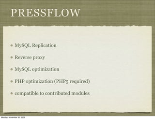 PRESSFLOW

              MySQL Replication

              Reverse proxy

              MySQL optimization

              PHP optimization (PHP5 required)

              compatible to contributed modules



Monday, November 30, 2009
 