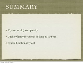 SUMMARY


              Try to simplify complexity

              Cache whatever you can as long as you can

              source functionality out




Monday, November 30, 2009
 