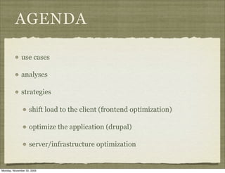 AGENDA

              use cases

              analyses

              strategies

                   shift load to the client (frontend optimization)

                   optimize the application (drupal)

                   server/infrastructure optimization


Monday, November 30, 2009
 