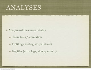 ANALYSES


              Analyses of the current status

                   Stress tests / simulation

                   Profiling (xdebug, drupal devel)

                   Log files (error logs, slow queries...)




Monday, November 30, 2009
 