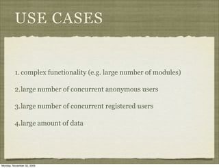 USE CASES


         1. complex functionality (e.g. large number of modules)

         2.large number of concurrent anonymous users

         3.large number of concurrent registered users

         4.large amount of data




Monday, November 30, 2009
 