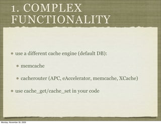 1. COMPLEX
         FUNCTIONALITY

              use a different cache engine (default DB):

                   memcache

                   cacherouter (APC, eAccelerator, memcache, XCache)

              use cache_get/cache_set in your code




Monday, November 30, 2009
 