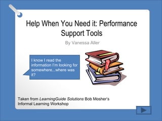Help When You Need it: Performance
Support Tools
By Vanessa Aller
Taken from LearningGuide Solutions Bob Mosher’s
Informal Learning Workshop
I know I read the
information I’m looking for
somewhere...where was
it?
 