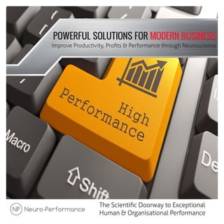 POWERFUL SOLUTIONS FOR MODERN BUSINESS
The Scientiﬁc Doorway to Exceptional
Human & Organisational Performance
Improve Productivity, Proﬁts & Performance through Neuroscience
 