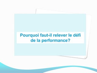 Pourquoi faut-il relever le défi
de la performance?
 