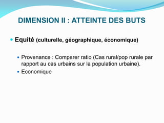 DIMENSION II : ATTEINTE DES BUTS
 Equité (culturelle, géographique, économique)
 Provenance : Comparer ratio (Cas rural/pop rurale par
rapport au cas urbains sur la population urbaine).
 Economique
 