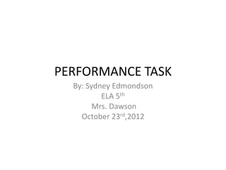 PERFORMANCE TASK
  By: Sydney Edmondson
          ELA 5th
        Mrs. Dawson
    October 23rd,2012
 