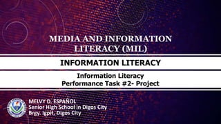 MEDIA AND INFORMATION
LITERACY (MIL)
MELVY D. ESPAÑOL
Senior High School in Digos City
Brgy. Igpit, Digos City
INFORMATION LITERACY
Information Literacy
Performance Task #2- Project
 