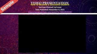 VIDEO PRESENTATION
How to Become a Successful Student
YouTube Channel: Let'stute
Date Published: November 9, 2021
https://www.youtube.com/watch?v=Y0R5XKZN590
 