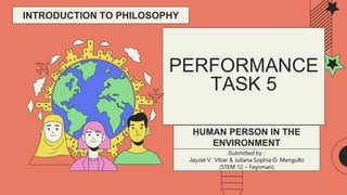 PERFORMANCE
TASK 5
Submitted by :
Jayzel V. Vibar & Juliana Sophia O. Mengullo
(STEM 12 – Feynman)
HUMAN PERSON IN THE
ENVIRONMENT
INTRODUCTION TO PHILOSOPHY
 