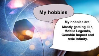My hobbies
My hobbies are:
Mostly gaming like,
Mobile Legends,
Genshin Impact and
Axie Infinity.
 
