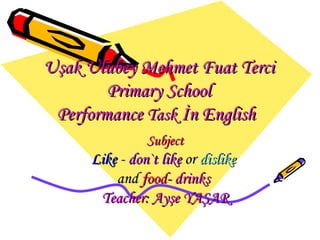 Uşak Ulubey Mehmet Fuat Terci Primary School P erformance  T ask   İ n English   Subject Like   -  don`t like  or  dislike   and  food -  drinks   Teacher: Ayşe YAŞAR 
