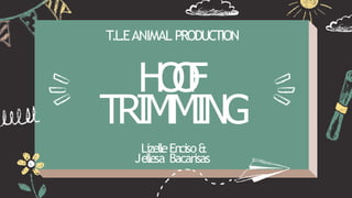 H
O
O
F
T.L.EANIMAL PRODUCTION
TRIMMING
LizelleEnciso&
Jellesa Bacarisas
 