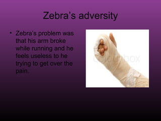 Zebra’s adversity
• Zebra’s problem was
  that his arm broke
  while running and he
  feels useless to he
  trying to get over the
  pain.
 
