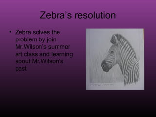 Zebra’s resolution
• Zebra solves the
  problem by join
  Mr.Wilson’s summer
  art class and learning
  about Mr.Wilson’s
  past
 