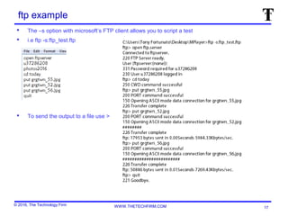 © 2016, The Technology Firm WWW.THETECHFIRM.COM
ftp example
 The –s option with microsoft’s FTP client allows you to script a test
 i.e ftp -s:ftp_test.ftp
 To send the output to a file use >
17
 