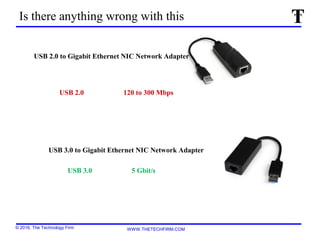 © 2016, The Technology Firm WWW.THETECHFIRM.COM
USB 3.0 to Gigabit Ethernet NIC Network Adapter
USB 2.0 120 to 300 Mbps
USB 3.0 5 Gbit/s
Is there anything wrong with this
USB 2.0 to Gigabit Ethernet NIC Network Adapter
 
