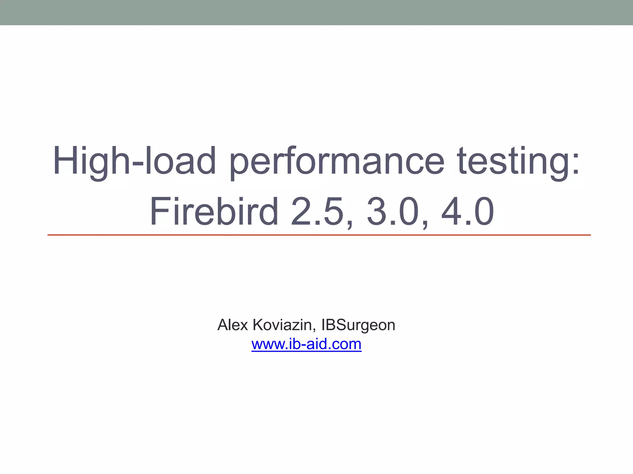 High-load performance testing:
Firebird 2.5, 3.0, 4.0
Alex Koviazin, IBSurgeon
www.ib-aid.com
 