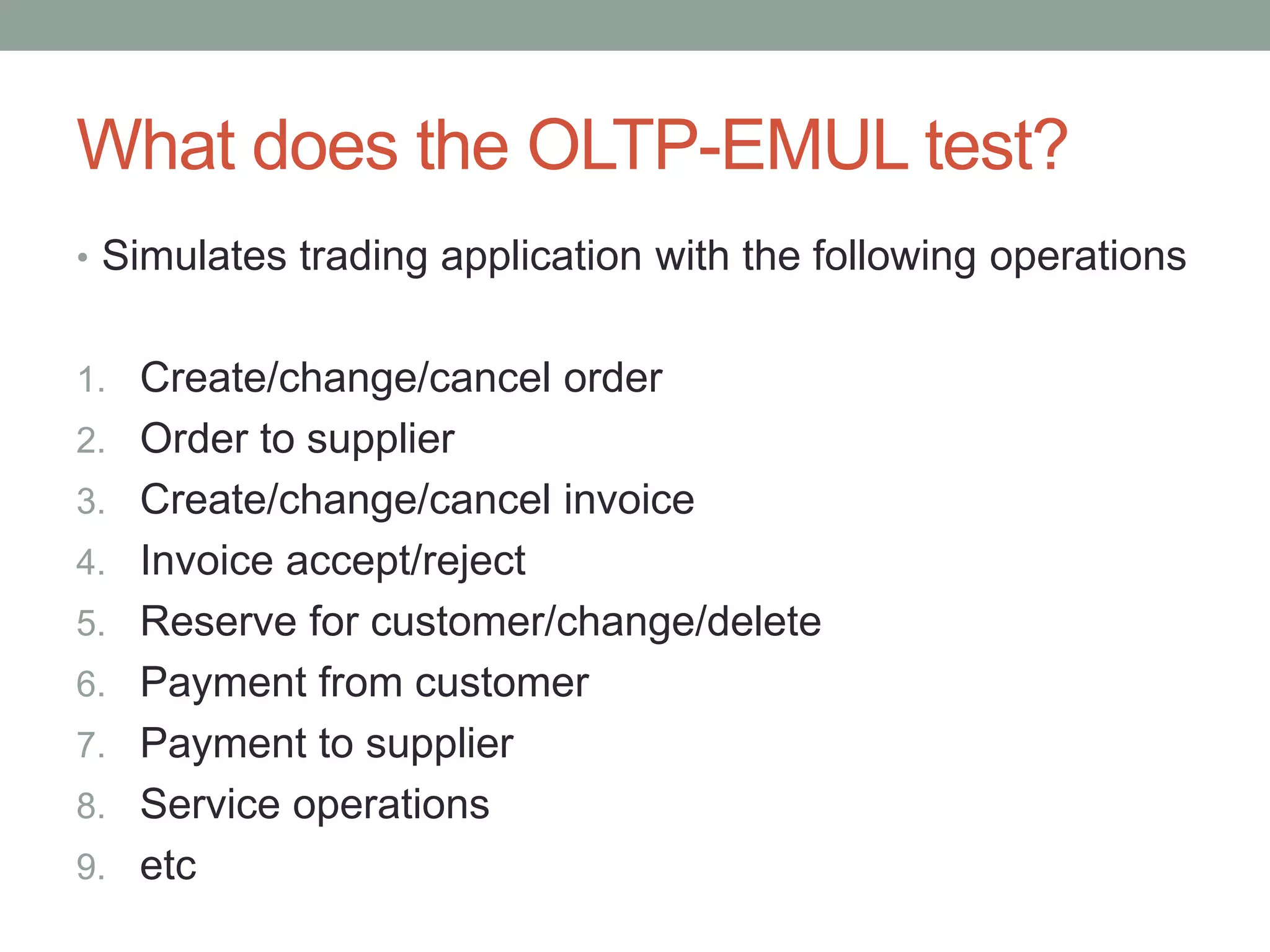 What does the OLTP-EMUL test?
• Simulates trading application with the following operations
1. Create/change/cancel order
2. Order to supplier
3. Create/change/cancel invoice
4. Invoice accept/reject
5. Reserve for customer/change/delete
6. Payment from customer
7. Payment to supplier
8. Service operations
9. etc
 
