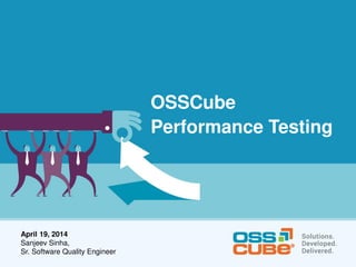 OSSCube
Performance Testing
April 19, 2014
Sanjeev Sinha,
Sr. Software Quality Engineer
 