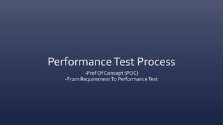 PerformanceTest Process
-Prof Of Concept (POC)
-From RequirementTo PerformanceTest
 