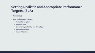 Setting Realistic and Appropriate Performance
Targets. (SLA)
▪ Consensus
▪ Key PerformanceTargets
▪ Availability or uptime
▪ Response time
▪ Concurrency, scalability, and throughput
▪ Network utilization
▪ Server utilization
 