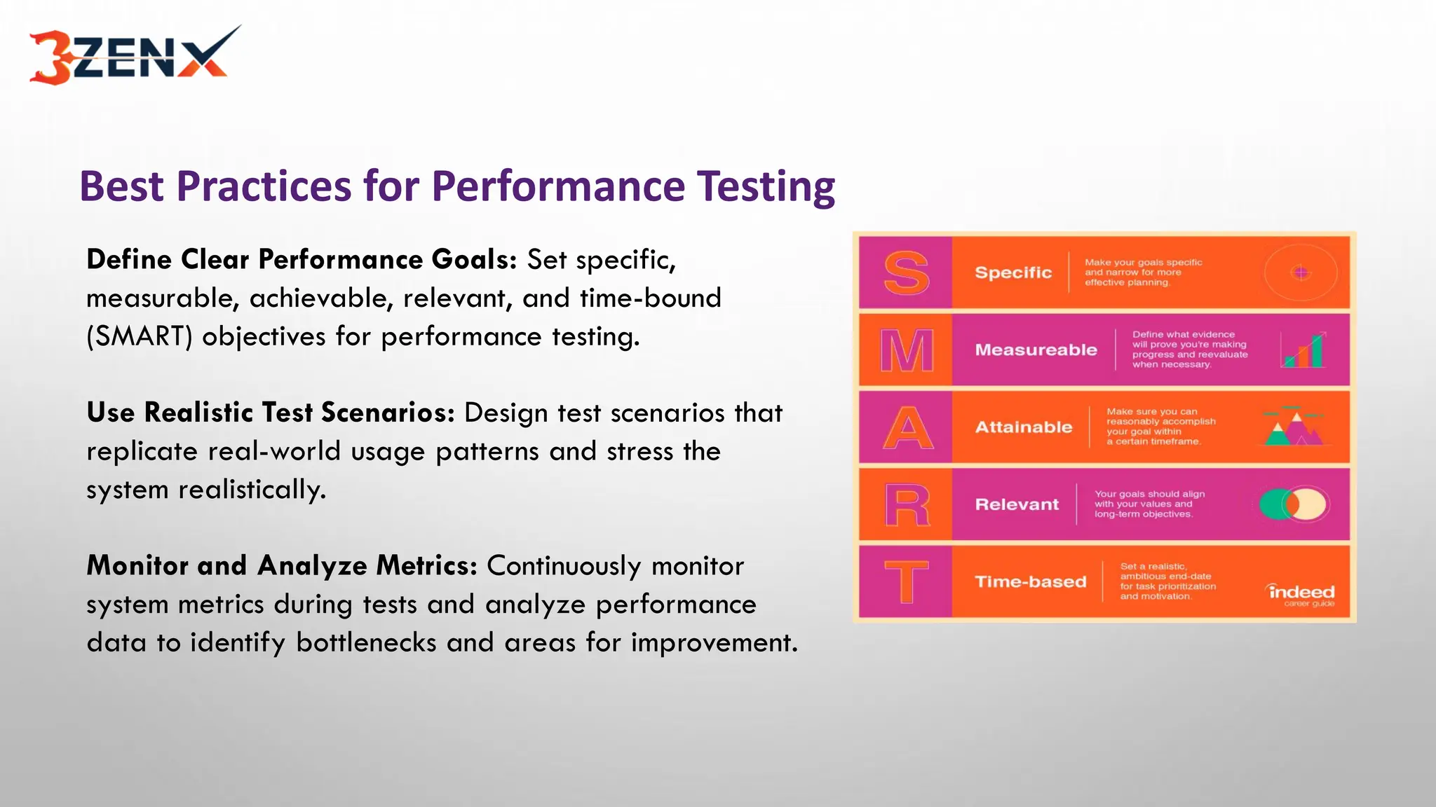 Best Practices for Performance Testing
Define Clear Performance Goals: Set specific,
measurable, achievable, relevant, and time-bound
(SMART) objectives for performance testing.
Use Realistic Test Scenarios: Design test scenarios that
replicate real-world usage patterns and stress the
system realistically.
Monitor and Analyze Metrics: Continuously monitor
system metrics during tests and analyze performance
data to identify bottlenecks and areas for improvement.
 