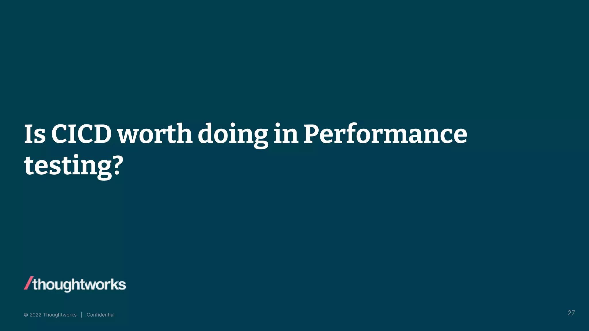 © 2022 Thoughtworks | Confidential
Is CICD worth doing in Performance
testing?
27
 