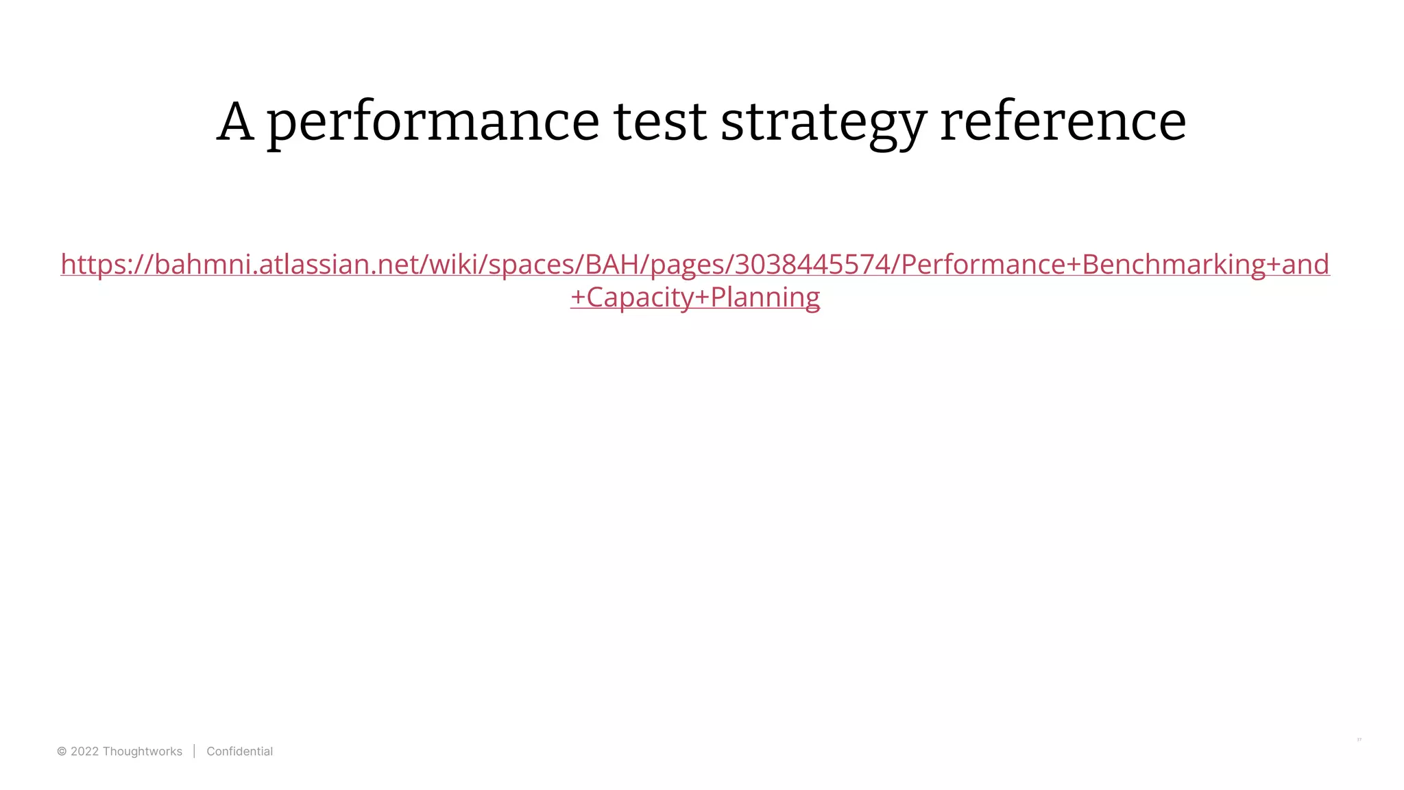 © 2022 Thoughtworks | Confidential
A performance test strategy reference
https://bahmni.atlassian.net/wiki/spaces/BAH/pages/3038445574/Performance+Benchmarking+and
+Capacity+Planning
37
 