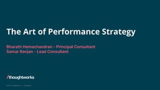 © 2022 Thoughtworks | Confidential
The Art of Performance Strategy
Bharath Hemachandran - Principal Consultant
Samar Ranjan - Lead Consultant
 