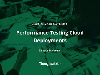 Performance Testing Cloud
Deployments
Shreyas & Manish
vodQA, Pune 16th March 2019
 