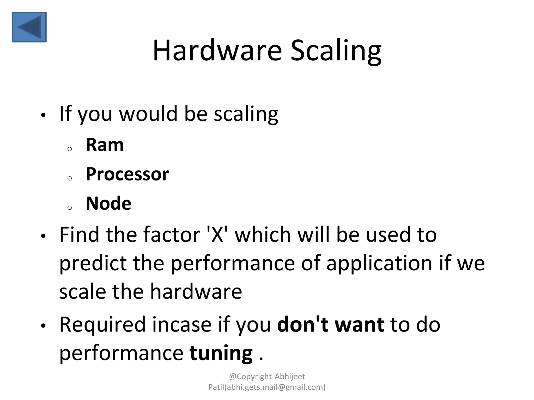 • If you would be scaling
o Ram
o Processor
o Node
• Find the factor 'X' which will be used to
predict the performance of application if we
scale the hardware
• Required incase if you don't want to do
performance tuning .
Hardware Scaling
@Copyright-Abhijeet
Patil(abhi.gets.mail@gmail.com)
 