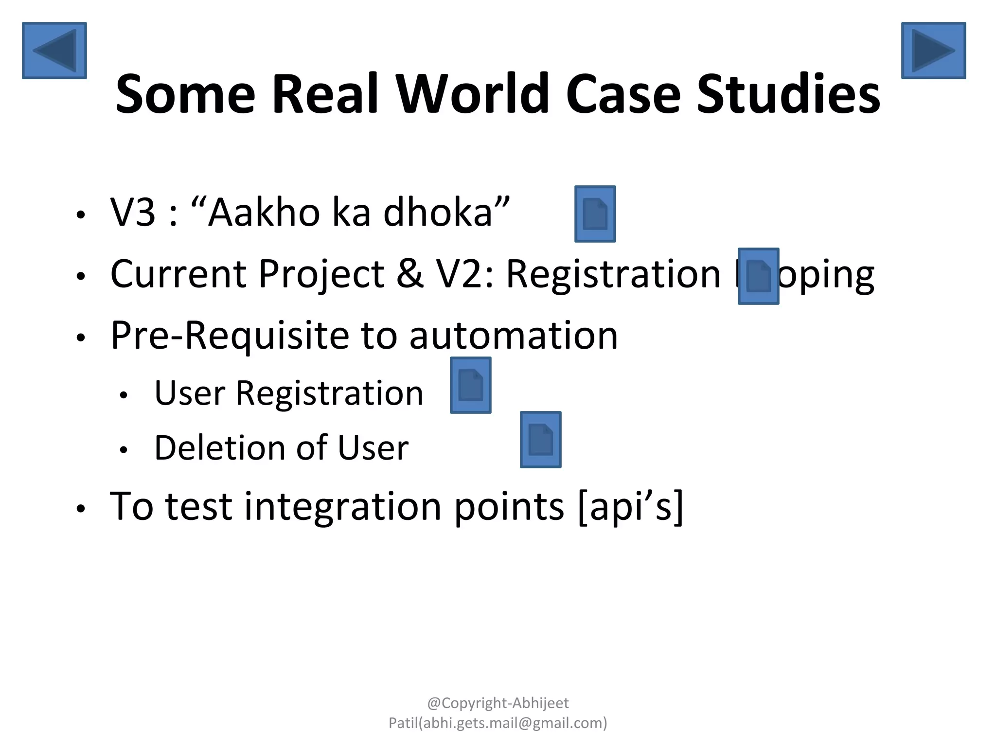 Some Real World Case Studies
• V3 : “Aakho ka dhoka”
• Current Project & V2: Registration Looping
• Pre-Requisite to automation
• User Registration
• Deletion of User
• To test integration points [api’s]
@Copyright-Abhijeet
Patil(abhi.gets.mail@gmail.com)
 