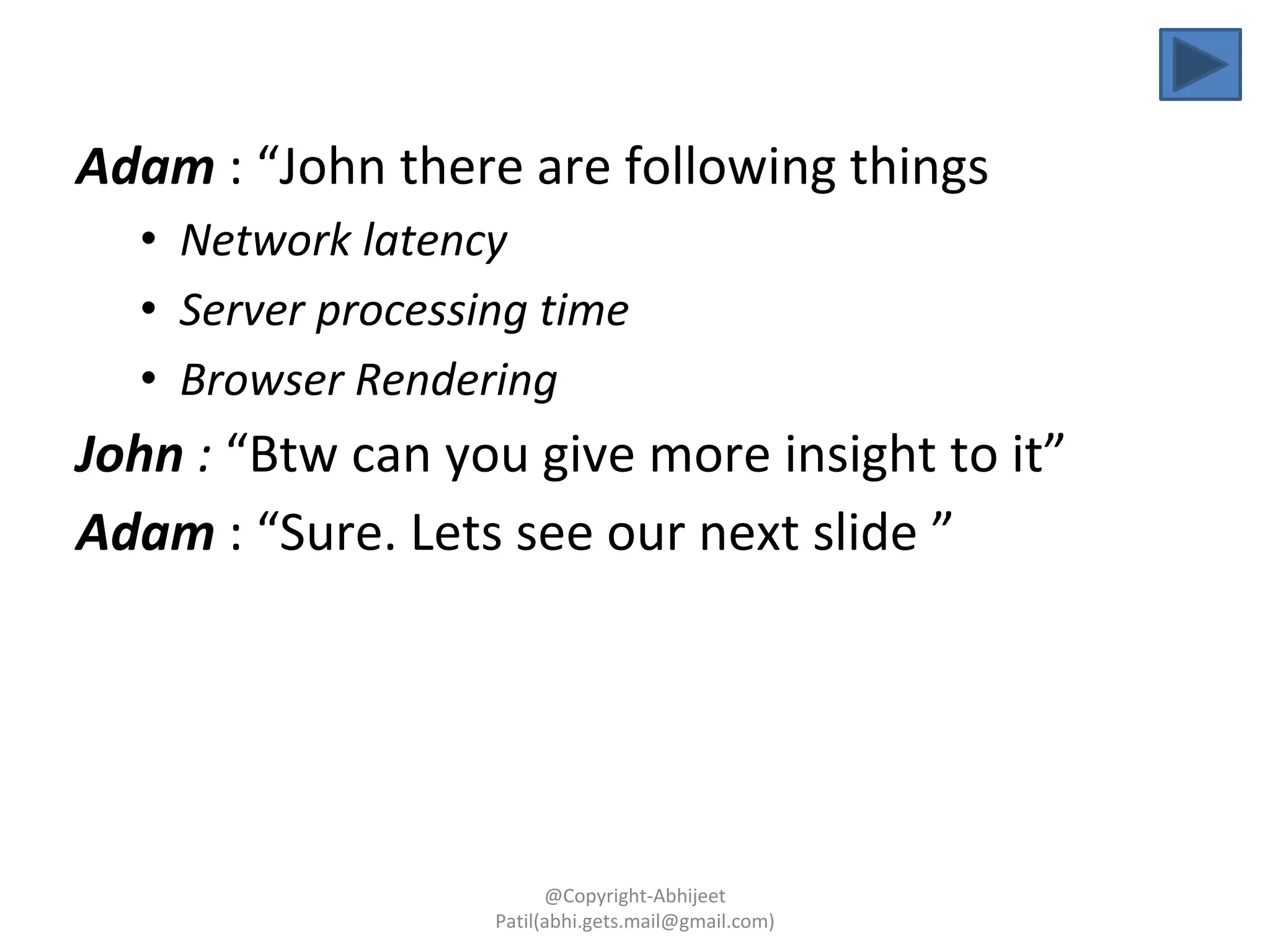 Adam : “John there are following things
• Network latency
• Server processing time
• Browser Rendering
John : “Btw can you give more insight to it”
Adam : “Sure. Lets see our next slide ”
@Copyright-Abhijeet
Patil(abhi.gets.mail@gmail.com)
 