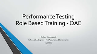 PerformanceTesting
Role BasedTraining - QAE
Chalana Kahandawala
Software QA Engineer –Test Automation & Performance
24/07/2017
 