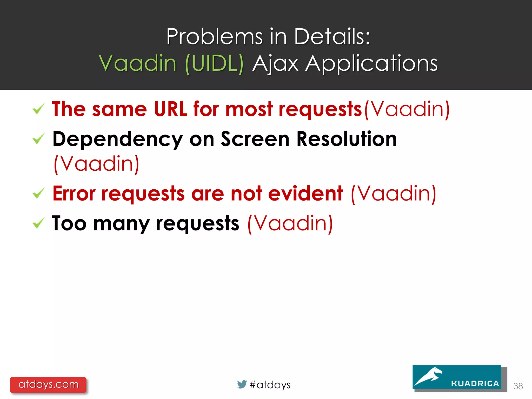 Problems in Details:
             Vaadin (UIDL) Ajax Applications

     The same URL for most requests(Vaadin)
     Dependency on Screen Resolution
     (Vaadin)
     Error requests are not evident (Vaadin)
     Too many requests (Vaadin)




atdays.com                #atdays              38
 
