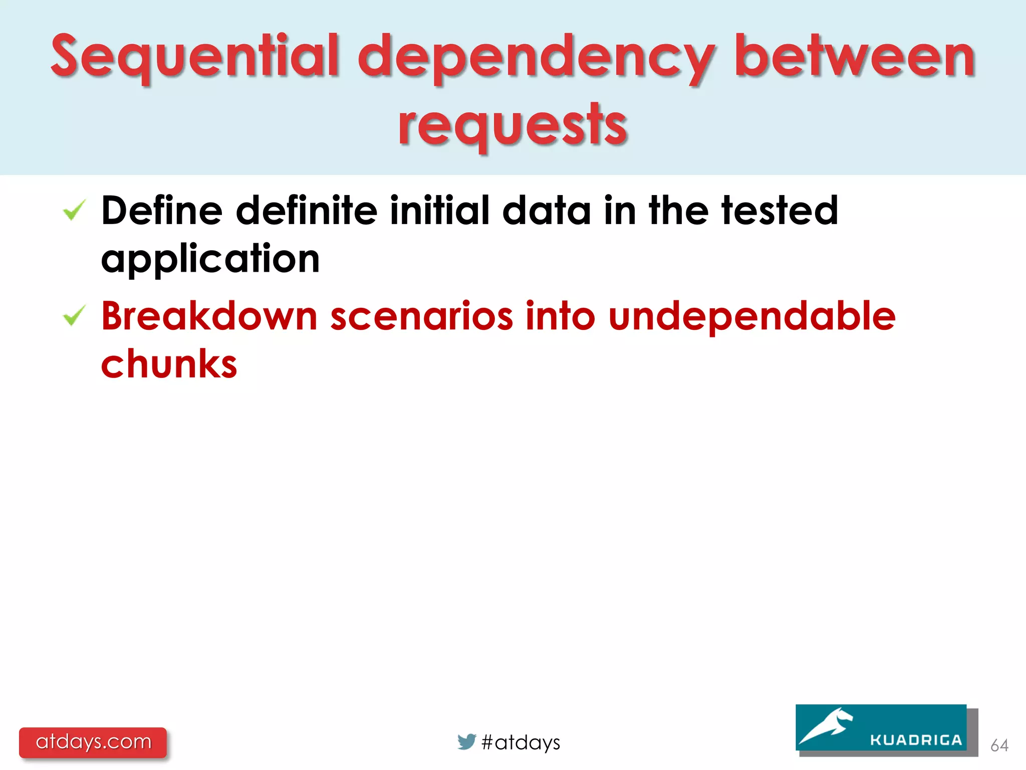 Sequential dependency between
             requests
     Define definite initial data in the tested
     application
     Breakdown scenarios into undependable
     chunks




atdays.com               #atdays                  64
 