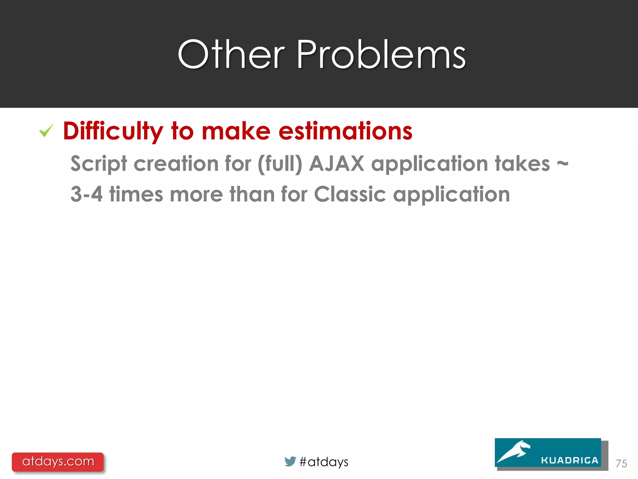 Other Problems
     Difficulty to make estimations
      Script creation for (full) AJAX application takes ~
      3-4 times more than for Classic application




atdays.com                   #atdays                        75
 