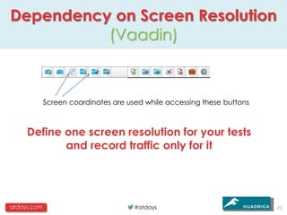 Dependency on Screen Resolution
          (Vaadin)



             Screen coordinates are used while accessing these buttons



     Define one screen resolution for your tests
            and record traffic only for it




atdays.com                            #atdays                            70
 
