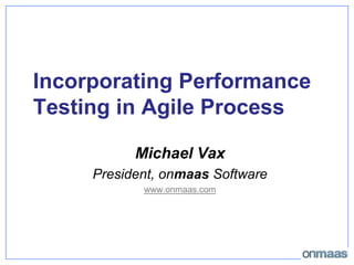 Incorporating Performance Testing in Agile Process Michael Vax President, onmaas Software www.onmaas.com 