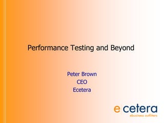 Performance Testing and Beyond Peter Brown CEO Ecetera 